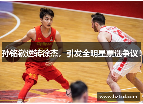 孙铭徽逆转徐杰，引发全明星票选争议！