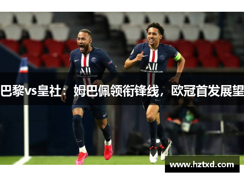 巴黎vs皇社：姆巴佩领衔锋线，欧冠首发展望